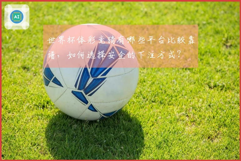 世界杯体彩竞猜有哪些平台比较靠谱，如何选择安全的下注方式？