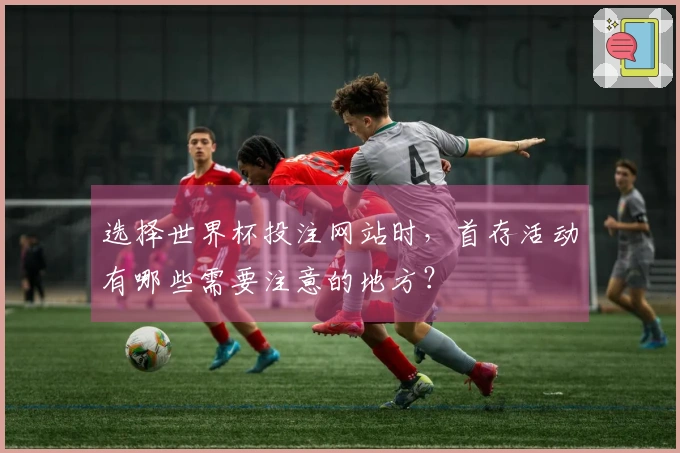 选择世界杯投注网站时，首存活动有哪些需要注意的地方？