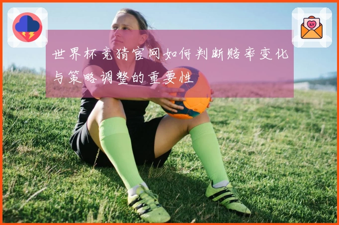 世界杯竞猜官网如何判断赔率变化与策略调整的重要性