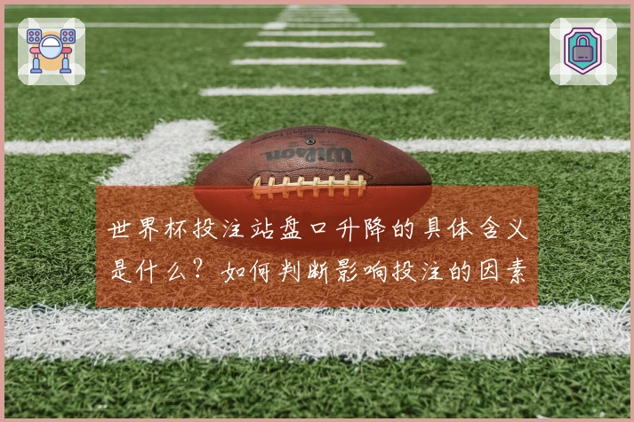 世界杯投注站盘口升降的具体含义是什么？如何判断影响投注的因素